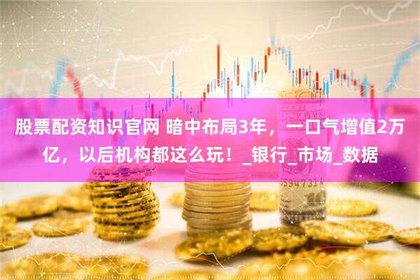 股票配资知识官网 暗中布局3年，一口气增值2万亿，以后机构都这么玩！_银行_市场_数据