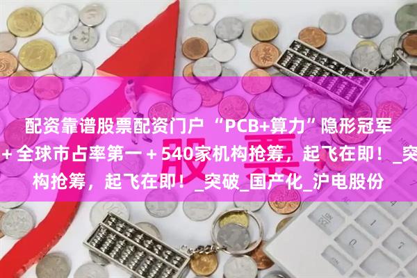 配资靠谱股票配资门户 “PCB+算力”隐形冠军！英伟达最大供应商＋全球市占率第一＋540家机构抢筹，起飞在即！_突破_国产化_沪电股份