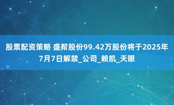 股票配资策略 盛帮股份99.42万股份将于2025年7月7日解禁_公司_赖凯_天眼
