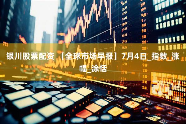 银川股票配资 【全球市场早报】7月4日_指数_涨幅_涂恬
