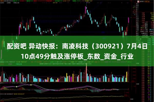 配资吧 异动快报：南凌科技（300921）7月4日10点49分触及涨停板_东数_资金_行业