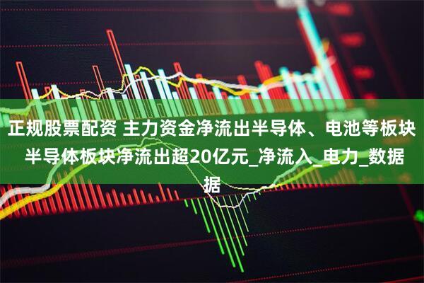 正规股票配资 主力资金净流出半导体、电池等板块 半导体板块净流出超20亿元_净流入_电力_数据