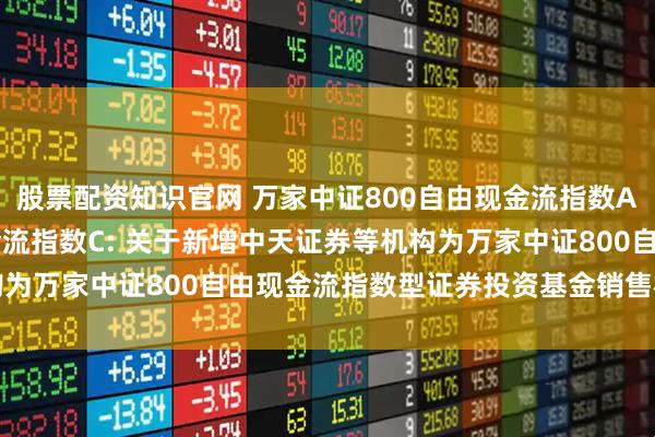 股票配资知识官网 万家中证800自由现金流指数A,万家中证800自由现金流指数C: 关于新增中天证券等机构为万家中证800自由现金流指数型证券投资基金销售机构的公告