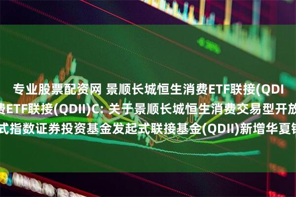 专业股票配资网 景顺长城恒生消费ETF联接(QDII)A,景顺长城恒生消费ETF联接(QDII)C: 关于景顺长城恒生消费交易型开放式指数证券投资基金发起式联接基金(QDII)新增华夏银行股份有限公司为销售机构的公告