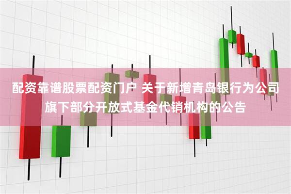 配资靠谱股票配资门户 关于新增青岛银行为公司旗下部分开放式基金代销机构的公告