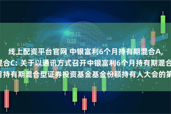 线上配资平台官网 中银富利6个月持有期混合A,中银富利6个月持有期混合C: 关于以通讯方式召开中银富利6个月持有期混合型证券投资基金基金份额持有人大会的第二次提示性公告