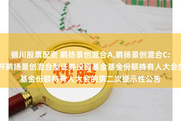 银川股票配资 鹏扬景创混合A,鹏扬景创混合C: 关于以通讯方式召开鹏扬景创混合型证券投资基金基金份额持有人大会的第二次提示性公告