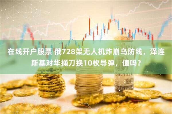 在线开户股票 俄728架无人机炸崩乌防线，泽连斯基对华捅刀换10枚导弹，值吗？