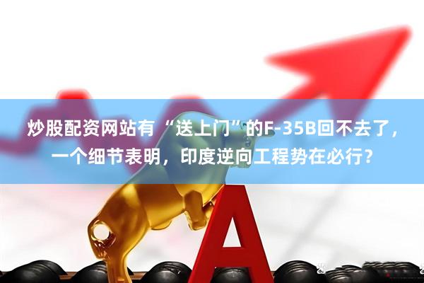 炒股配资网站有 “送上门”的F-35B回不去了，一个细节表明，印度逆向工程势在必行？