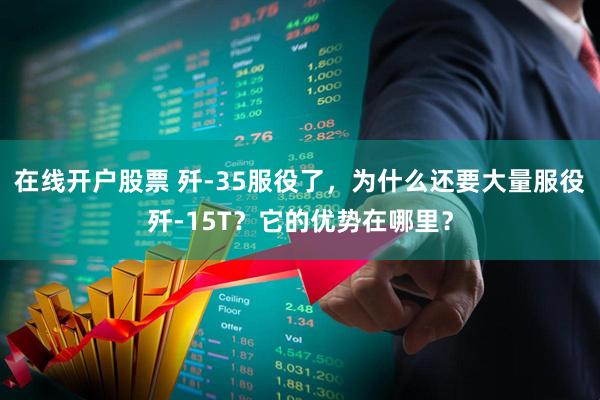 在线开户股票 歼-35服役了，为什么还要大量服役歼-15T？它的优势在哪里？