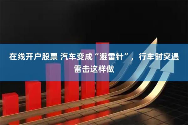 在线开户股票 汽车变成“避雷针”，行车时突遇雷击这样做