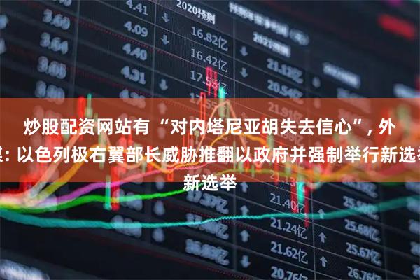 炒股配资网站有 “对内塔尼亚胡失去信心”, 外媒: 以色列极右翼部长威胁推翻以政府并强制举行新选举