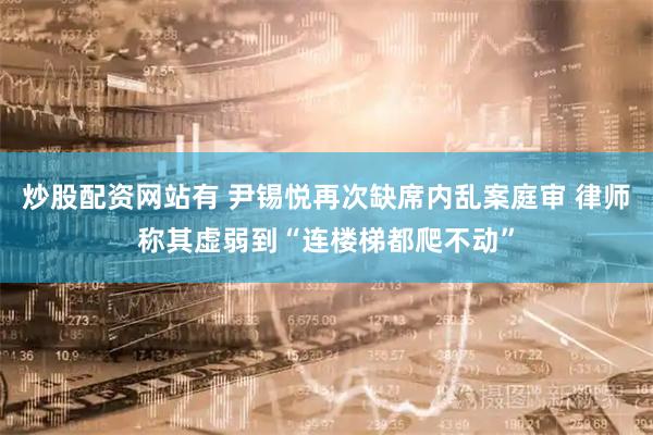 炒股配资网站有 尹锡悦再次缺席内乱案庭审 律师称其虚弱到“连楼梯都爬不动”