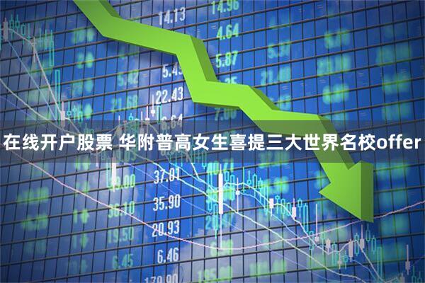 在线开户股票 华附普高女生喜提三大世界名校offer