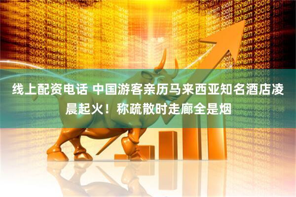 线上配资电话 中国游客亲历马来西亚知名酒店凌晨起火！称疏散时走廊全是烟