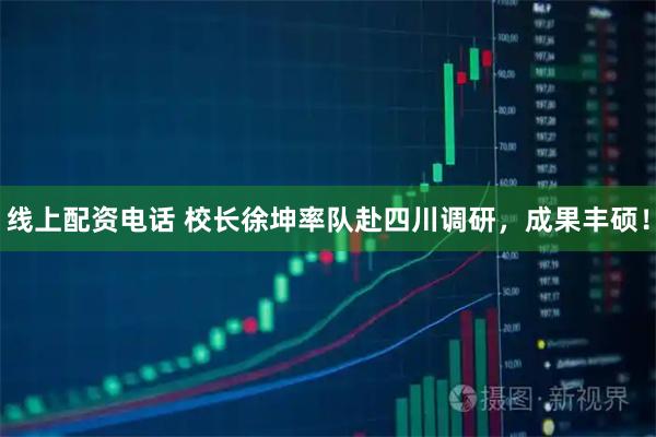 线上配资电话 校长徐坤率队赴四川调研，成果丰硕！