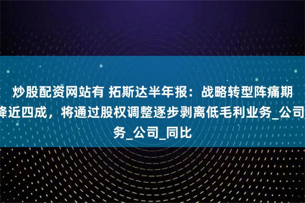 炒股配资网站有 拓斯达半年报：战略转型阵痛期营收降近四成，将通过股权调整逐步剥离低毛利业务_公司_同比