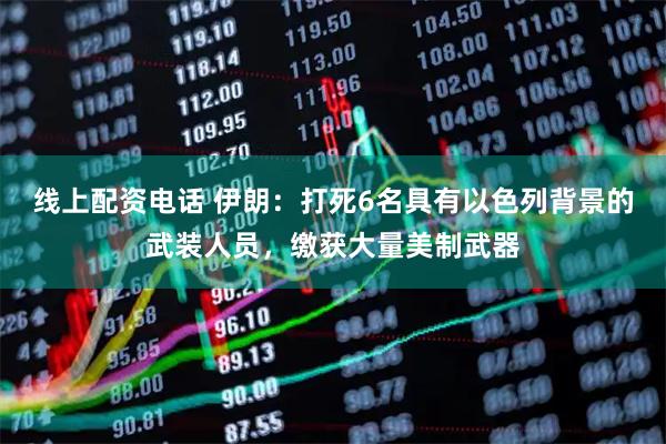 线上配资电话 伊朗：打死6名具有以色列背景的武装人员，缴获大量美制武器