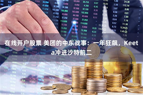 在线开户股票 美团的中东战事：一年狂飙，Keeta冲进沙特前二