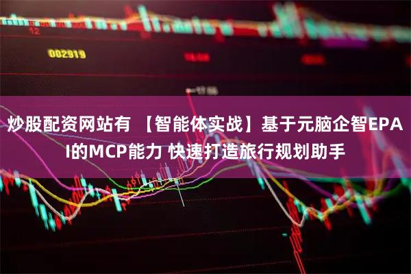 炒股配资网站有 【智能体实战】基于元脑企智EPAI的MCP能力 快速打造旅行规划助手
