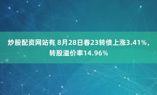 炒股配资网站有 8月28日春23转债上涨3.41%，转股溢价率14.96%