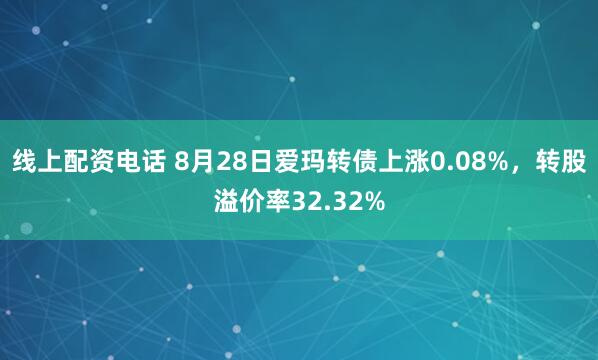 线上配资电话 8月28日爱玛转债上涨0.08%，转股溢价率32.32%