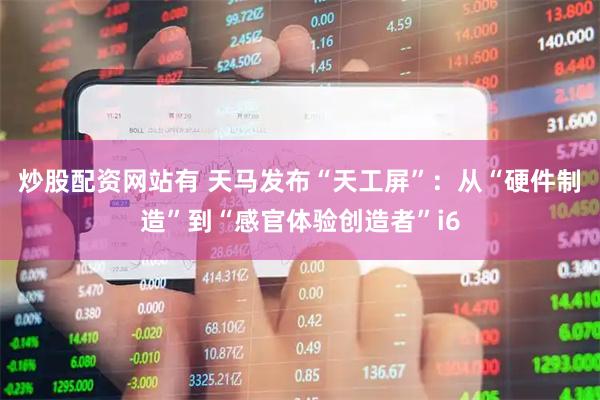 炒股配资网站有 天马发布“天工屏”：从“硬件制造”到“感官体验创造者”i6