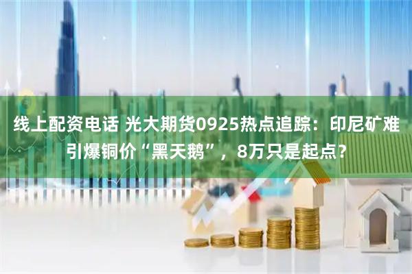 线上配资电话 光大期货0925热点追踪：印尼矿难引爆铜价“黑天鹅”，8万只是起点？