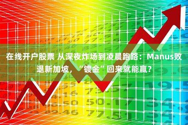 在线开户股票 从深夜炸场到凌晨跑路：Manus败退新加坡，“镀金”回来就能赢？