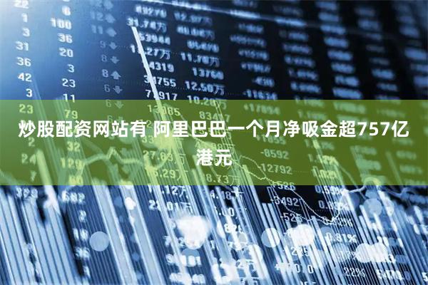 炒股配资网站有 阿里巴巴一个月净吸金超757亿港元