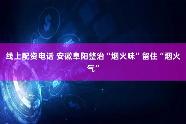 线上配资电话 安徽阜阳整治“烟火味”留住“烟火气”