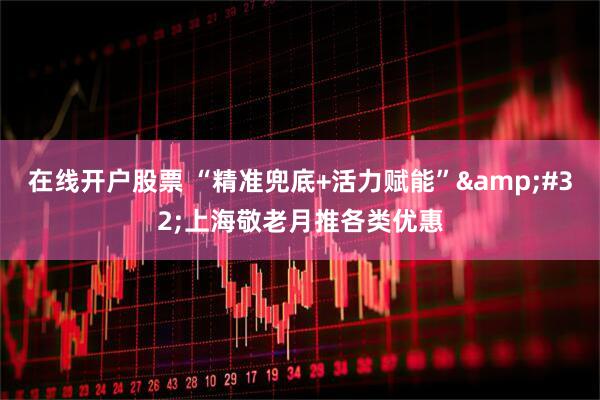 在线开户股票 “精准兜底+活力赋能”&#32;上海敬老月推各类优惠